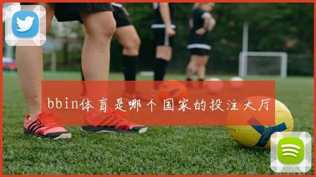 bbin体育是哪个国家的投注大厅