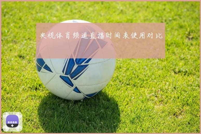 央视体育频道直播时间表使用对比