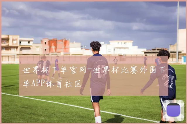 世界杯下单官网-世界杯比赛外围下单APP体育社区