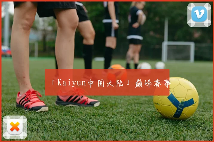 「Kaiyun中国大陆」巅峰赛事