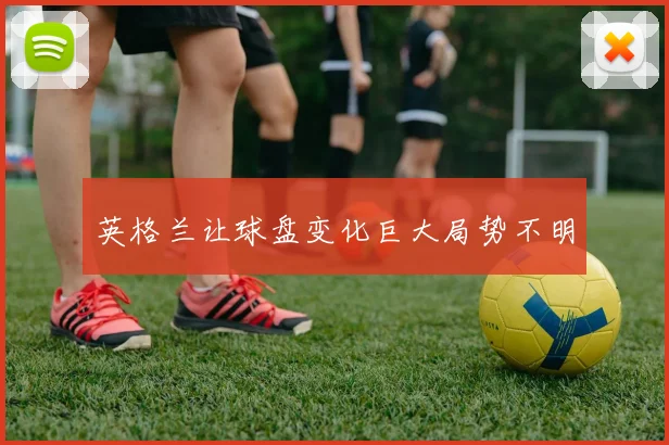 英格兰让球盘变化巨大局势不明
