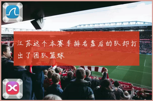 江苏这个本赛季排名靠后的队却打出了团队篮球