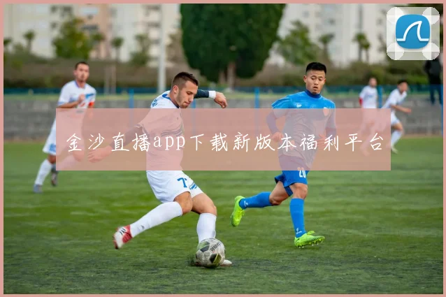 金沙直播app下载新版本福利平台
