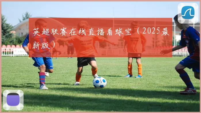 英超联赛在线直播看球宝（2025最新版）