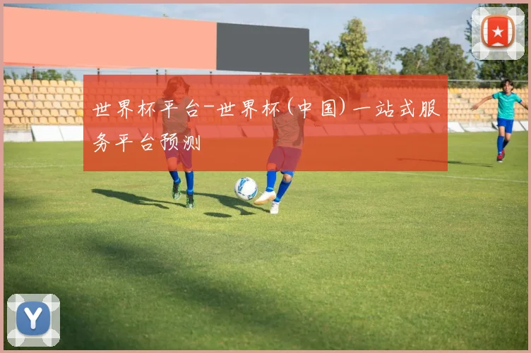 世界杯平台-世界杯(中国)一站式服务平台预测