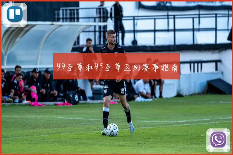 99至尊和95至尊区别赛事指南