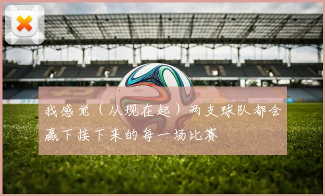 我感觉(从现在起)两支球队都会赢下接下来的每一场比赛