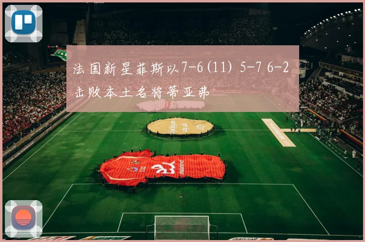 法国新星菲斯以7-6(11) 5-7 6-2 击败本土名将蒂亚弗