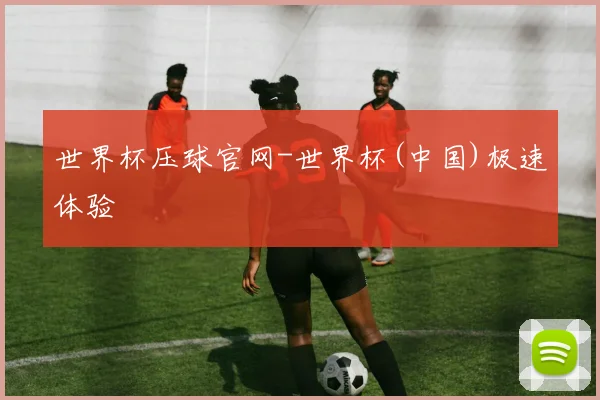 世界杯压球官网-世界杯(中国)极速体验