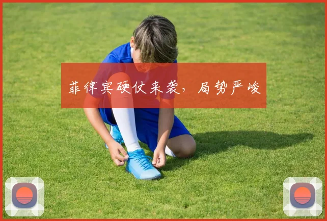 菲律宾硬仗来袭，局势严峻