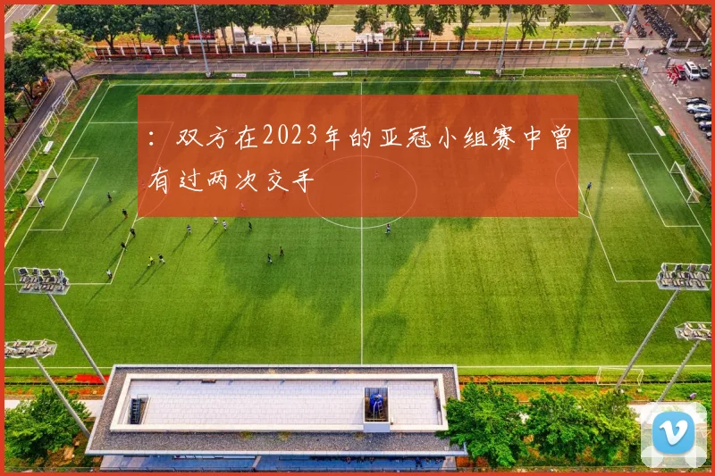 ：双方在2023年的亚冠小组赛中曾有过两次交手