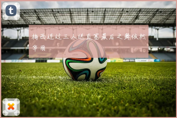 梅西连过三人送直塞最后之舞依然华丽