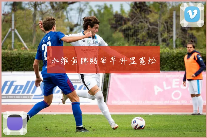 加维黄牌赔率早升显宽松