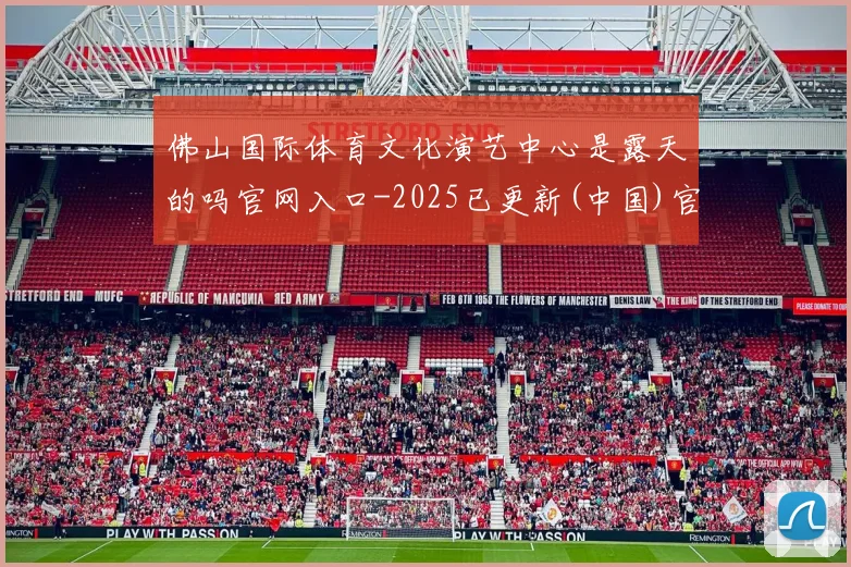 佛山国际体育文化演艺中心是露天的吗官网入口-2025已更新(中国)官方网站