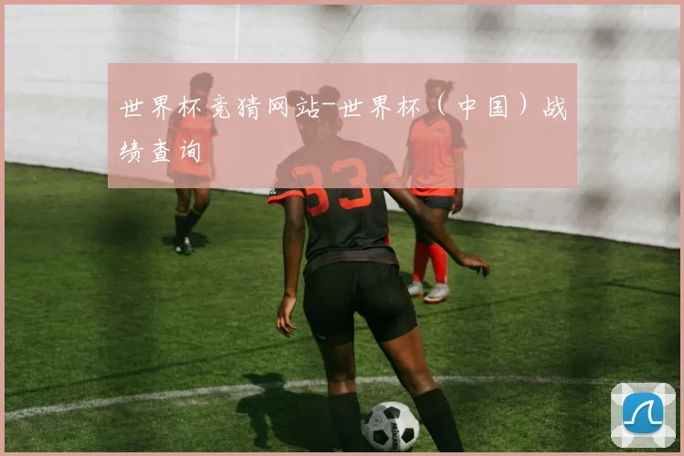 世界杯竞猜网站-世界杯（中国）战绩查询