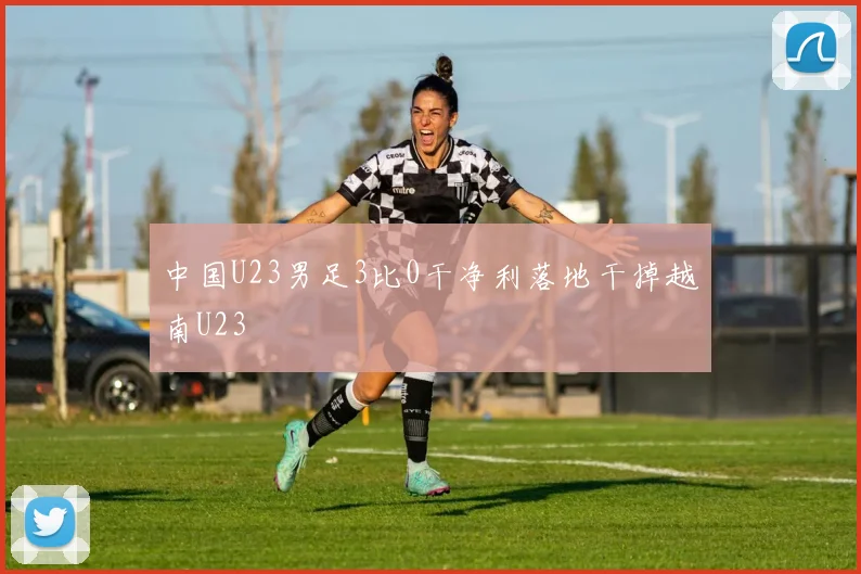 中国U23男足3比0干净利落地干掉越南U23