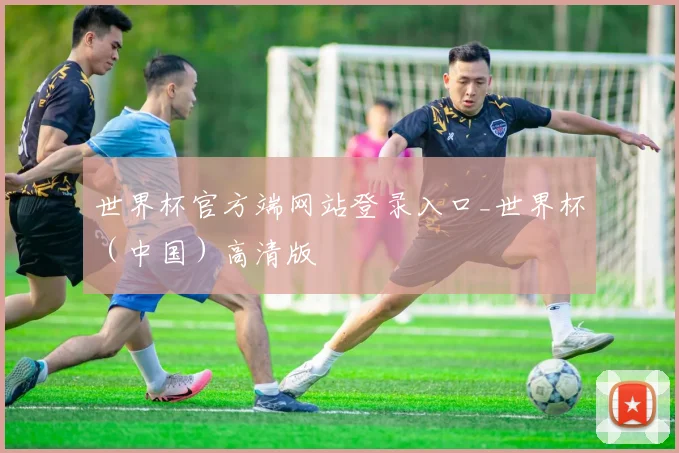 世界杯官方端网站登录入口_世界杯（中国）高清版
