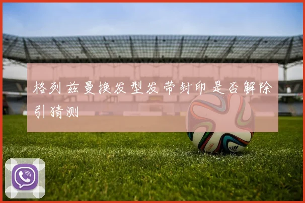 格列兹曼换发型发带封印是否解除引猜测
