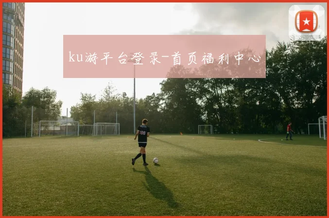 ku游平台登录-首页福利中心