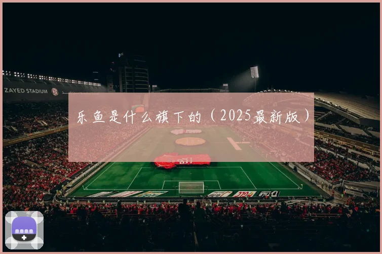 乐鱼是什么旗下的（2025最新版）