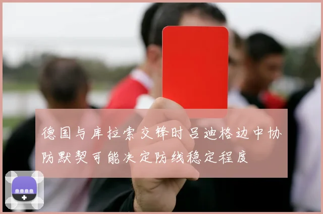 德国与库拉索交锋时吕迪格边中协防默契可能决定防线稳定程度
