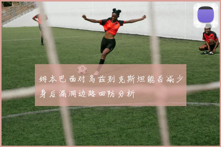 姆本巴面对乌兹别克斯坦能否减少身后漏洞边路回防分析