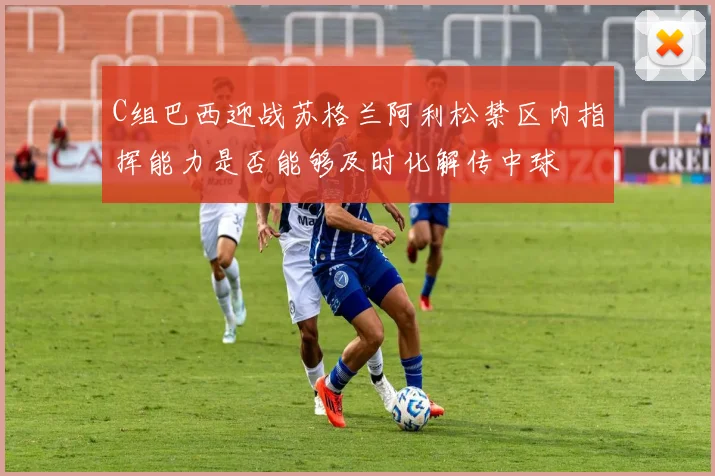 C组巴西迎战苏格兰阿利松禁区内指挥能力是否能够及时化解传中球
