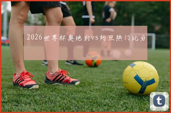 2026世界杯奥地利vs约旦热门比分