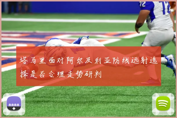 塔马里面对阿尔及利亚防线远射选择是否合理走势研判