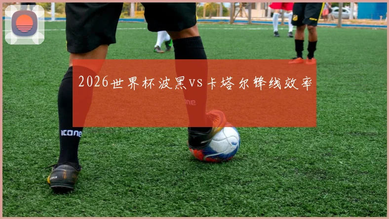 2026世界杯波黑vs卡塔尔锋线效率