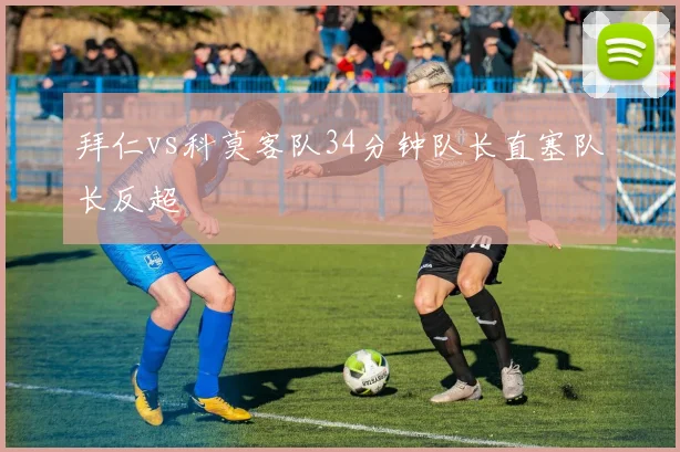 拜仁vs科莫客队34分钟队长直塞队长反超