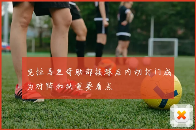 克拉马里奇肋部接球后内切打门成为对阵加纳重要看点