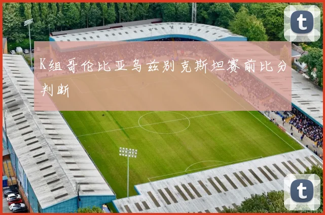 K组哥伦比亚乌兹别克斯坦赛前比分判断