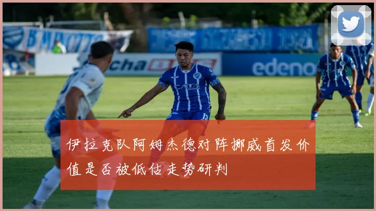 伊拉克队阿姆杰德对阵挪威首发价值是否被低估走势研判