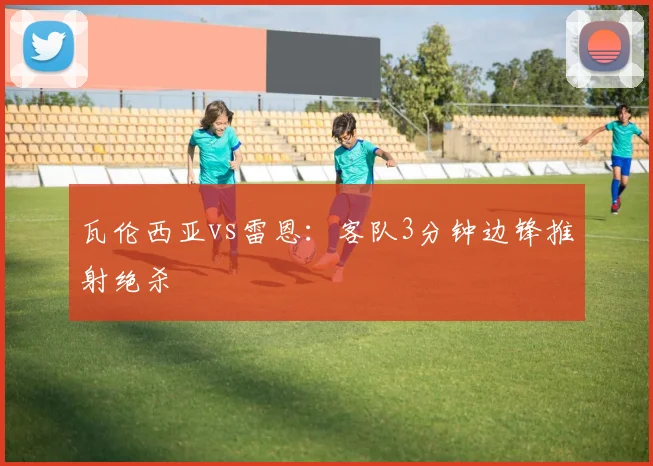 瓦伦西亚vs雷恩：客队3分钟边锋推射绝杀