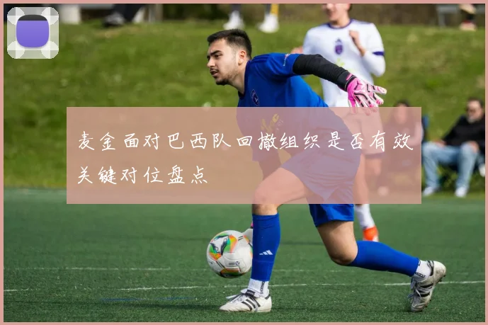 麦金面对巴西队回撤组织是否有效关键对位盘点