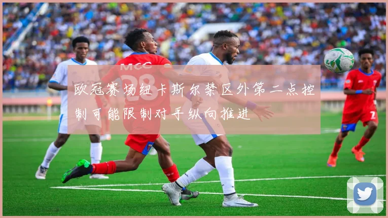 欧冠赛场纽卡斯尔禁区外第二点控制可能限制对手纵向推进