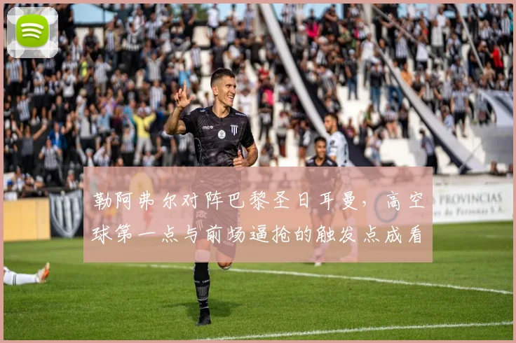 勒阿弗尔对阵巴黎圣日耳曼，高空球第一点与前场逼抢的触发点成看点