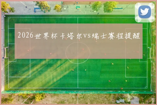 2026世界杯卡塔尔vs瑞士赛程提醒