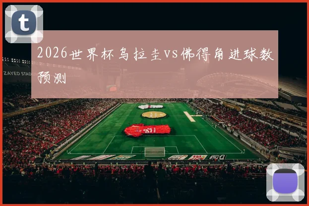 2026世界杯乌拉圭vs佛得角进球数预测