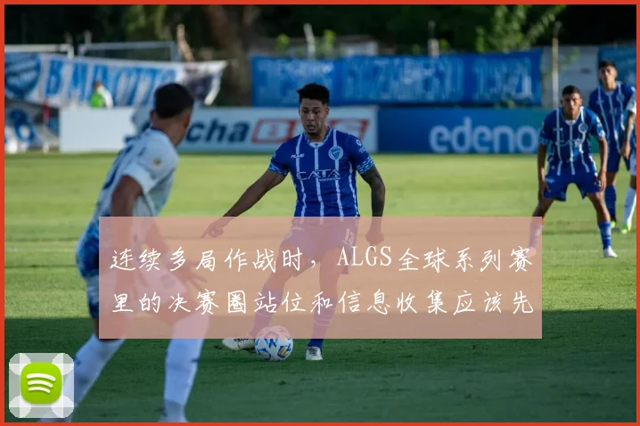 连续多局作战时,ALGS全球系列赛里的决赛圈站位和信息收集应该先保哪一个
