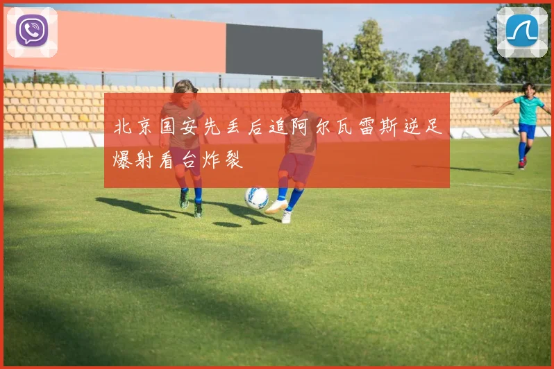 北京国安先丢后追阿尔瓦雷斯逆足爆射看台炸裂