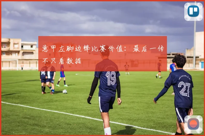 意甲左脚边锋比赛价值：最后一传不只看数据