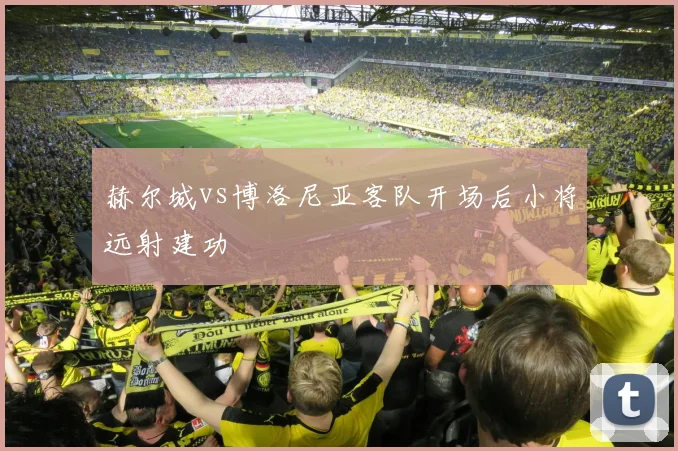 赫尔城vs博洛尼亚客队开场后小将远射建功