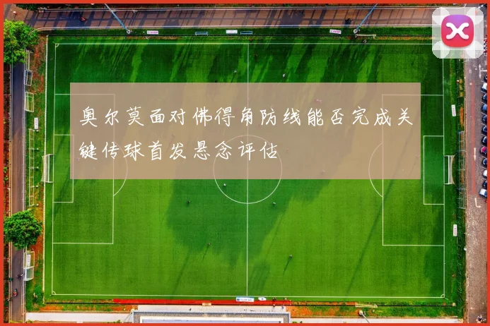 奥尔莫面对佛得角防线能否完成关键传球首发悬念评估