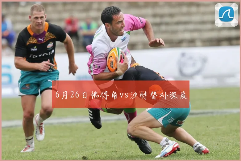 6月26日佛得角vs沙特替补深度