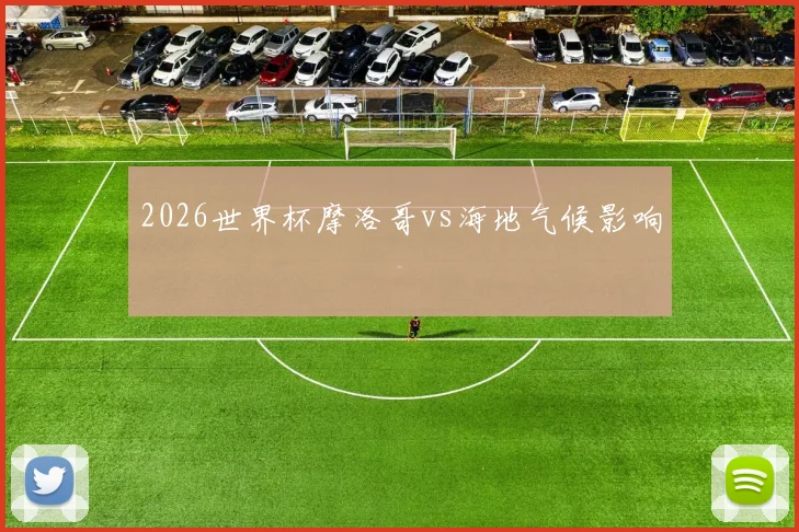 2026世界杯摩洛哥vs海地气候影响