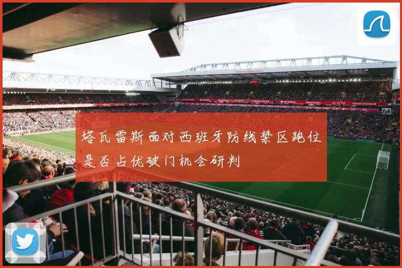 塔瓦雷斯面对西班牙防线禁区跑位是否占优破门机会研判