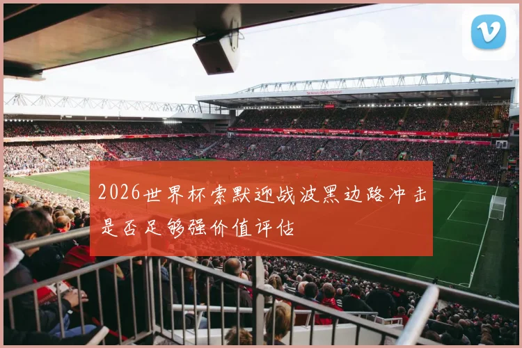 2026世界杯索默迎战波黑边路冲击是否足够强价值评估