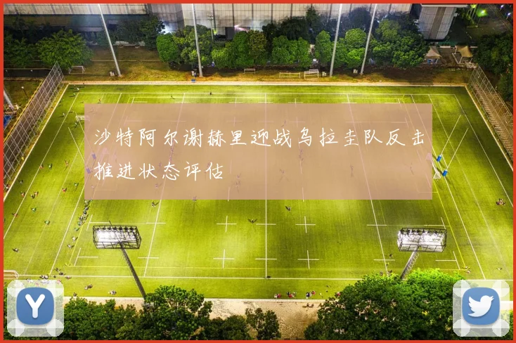 沙特阿尔谢赫里迎战乌拉圭队反击推进状态评估